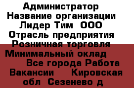 Администратор › Название организации ­ Лидер Тим, ООО › Отрасль предприятия ­ Розничная торговля › Минимальный оклад ­ 25 000 - Все города Работа » Вакансии   . Кировская обл.,Сезенево д.